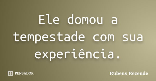 Ele domou a tempestade com sua experiência.... Frase de Rubens Rezende.