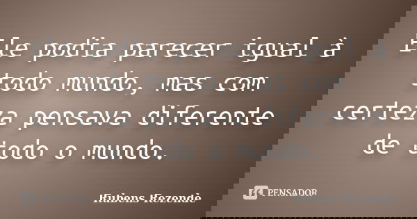 Ele podia parecer igual à todo mundo, mas com certeza pensava diferente de todo o mundo.... Frase de Rubens Rezende.