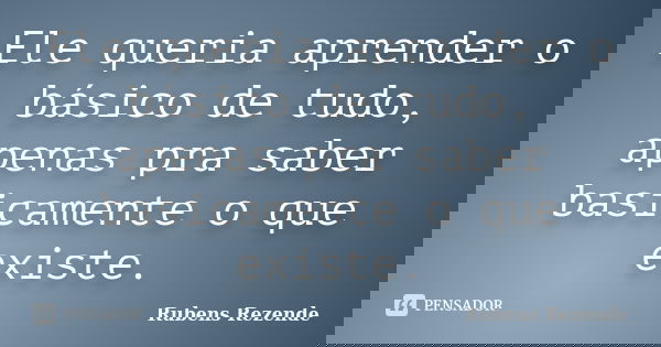 Ele queria aprender o básico de tudo, apenas pra saber basicamente o que existe.... Frase de Rubens Rezende.