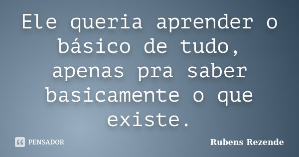 Ele queria aprender o básico de tudo, apenas pra saber basicamente o que existe.... Frase de Rubens Rezende.