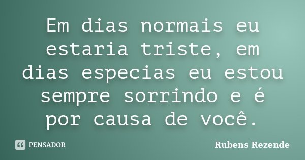 Em dias normais eu estaria triste, em dias especias eu estou sempre sorrindo e é por causa de você.... Frase de Rubens Rezende.