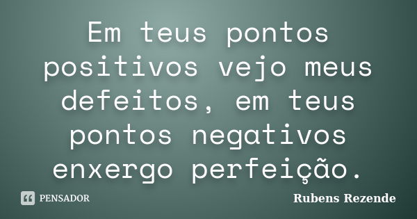 Em teus pontos positivos vejo meus defeitos, em teus pontos negativos enxergo perfeição.... Frase de Rubens Rezende.