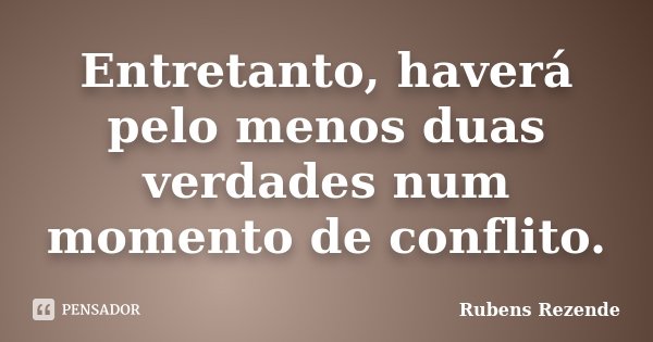 Entretanto, haverá pelo menos duas verdades num momento de conflito.... Frase de Rubens Rezende.