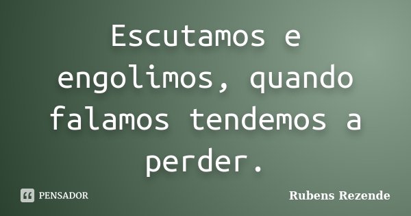 Escutamos e engolimos, quando falamos tendemos a perder.... Frase de Rubens Rezende.