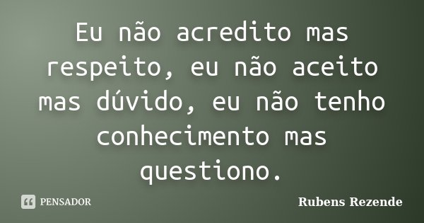 Eu não acredito mas respeito, eu não aceito mas dúvido, eu não tenho conhecimento mas questiono.... Frase de Rubens Rezende.