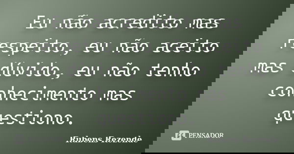 Eu não acredito mas respeito, eu não aceito mas dúvido, eu não tenho conhecimento mas questiono.... Frase de Rubens Rezende.