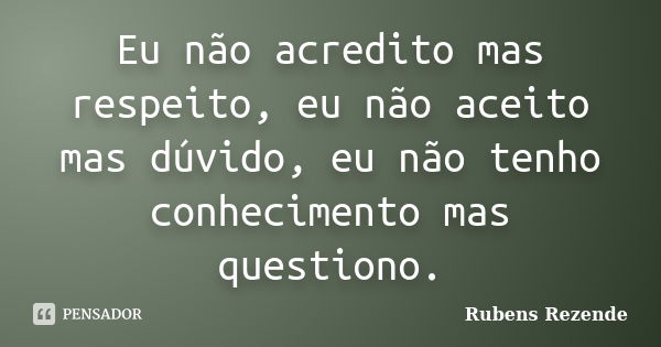 Eu não acredito mas respeito, eu não aceito mas dúvido, eu não tenho conhecimento mas questiono.... Frase de Rubens Rezende.