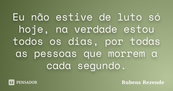 Eu não estive de luto só hoje, na verdade estou todos os dias, por todas as pessoas que morrem a cada segundo.... Frase de Rubens Rezende.