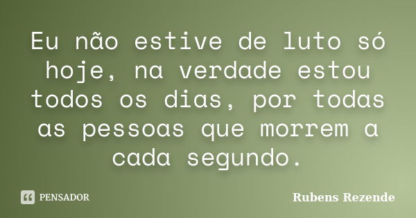 Eu não estive de luto só hoje, na Rubens Rezende - Pensador