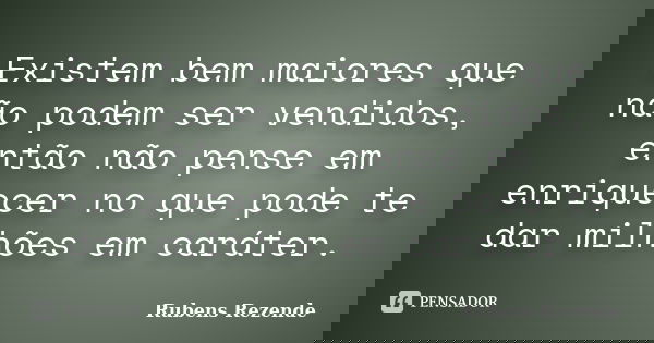 Existem bem maiores que não podem ser vendidos, então não pense em enriquecer no que pode te dar milhões em caráter.... Frase de Rubens Rezende.