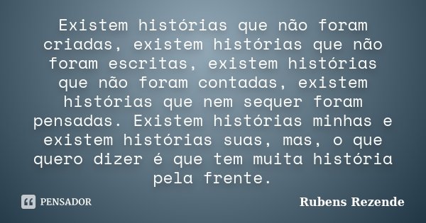 Existem histórias que não foram criadas, existem histórias que não foram escritas, existem histórias que não foram contadas, existem histórias que nem sequer fo... Frase de Rubens Rezende.