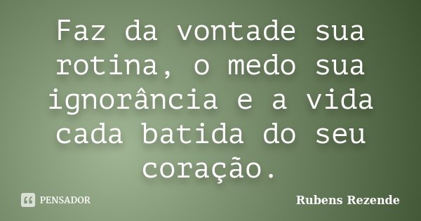 Faz da vontade sua rotina, o medo sua ignorância e a vida cada batida do seu coração.... Frase de Rubens Rezende.
