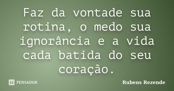 Faz da vontade sua rotina, o medo sua ignorância e a vida cada batida do seu coração.... Frase de Rubens Rezende.