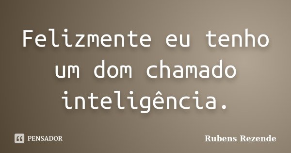 Felizmente eu tenho um dom chamado inteligência.... Frase de Rubens Rezende.