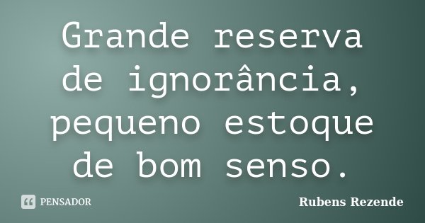 Grande reserva de ignorância, pequeno estoque de bom senso.... Frase de Rubens Rezende.