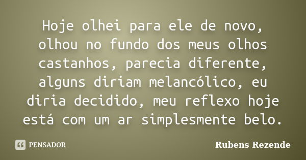 Hoje olhei para ele de novo, olhou no fundo dos meus olhos castanhos, parecia diferente, alguns diriam melancólico, eu diria decidido, meu reflexo hoje está com... Frase de Rubens Rezende.