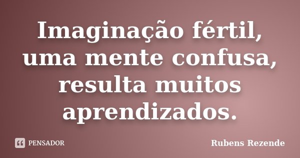 Imaginação fértil, uma mente confusa, resulta muitos aprendizados.... Frase de Rubens Rezende.