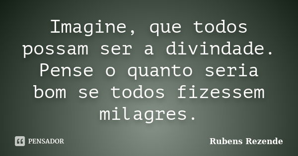 Imagine, que todos possam ser a divindade. Pense o quanto seria bom se todos fizessem milagres.... Frase de Rubens Rezende.