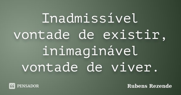 Inadmissível vontade de existir, inimaginável vontade de viver.... Frase de Rubens Rezende.
