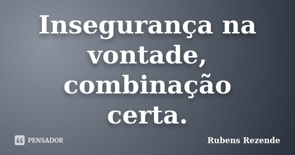 Insegurança na vontade, combinação certa.... Frase de Rubens Rezende.