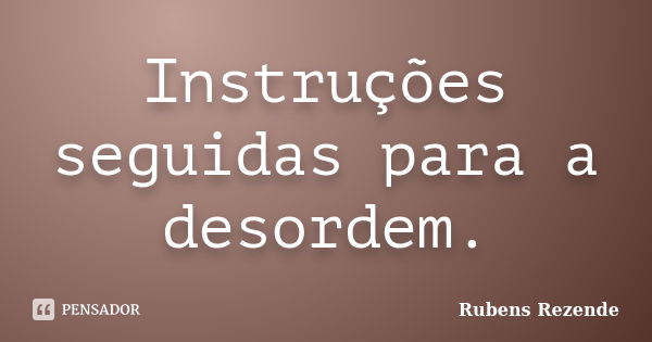 Instruções seguidas para a desordem.... Frase de Rubens Rezende.