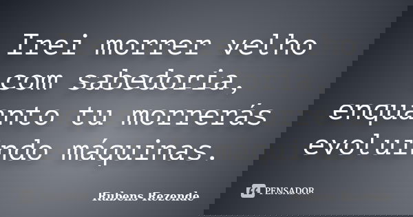 Irei morrer velho com sabedoria, enquanto tu morrerás evoluindo máquinas.... Frase de Rubens Rezende.