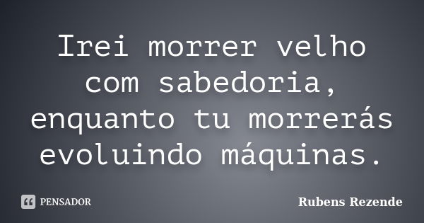 Irei morrer velho com sabedoria, enquanto tu morrerás evoluindo máquinas.... Frase de Rubens Rezende.