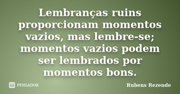 Lembranças ruins proporcionam momentos vazios, mas lembre-se; momentos vazios podem ser lembrados por momentos bons.... Frase de Rubens Rezende.