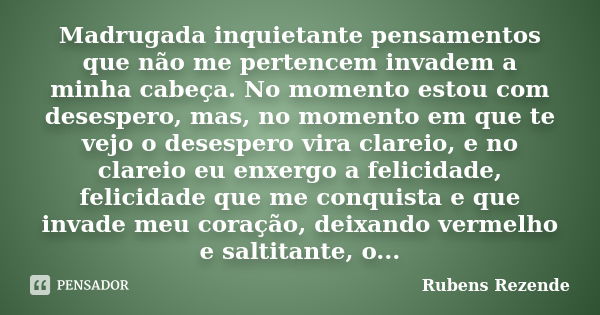 Madrugada inquietante pensamentos que não me pertencem invadem a minha cabeça. No momento estou com desespero, mas, no momento em que te vejo o desespero vira c... Frase de Rubens Rezende.