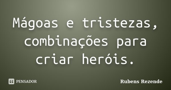 Mágoas e tristezas, combinações para criar heróis.... Frase de Rubens Rezende.