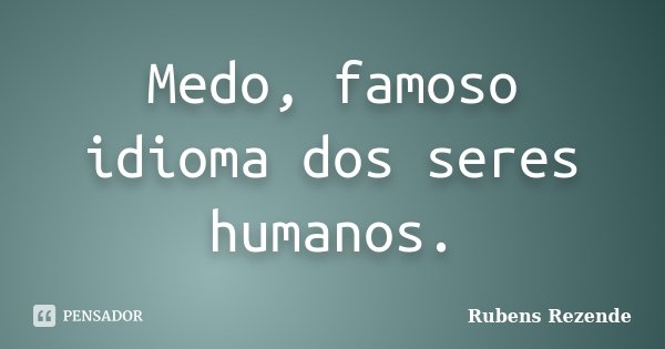 Medo, famoso idioma dos seres humanos.... Frase de Rubens Rezende.