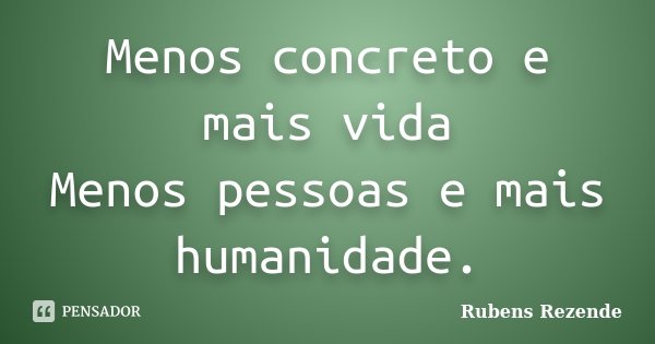 Menos concreto e mais vida Menos pessoas e mais humanidade.... Frase de Rubens Rezende.