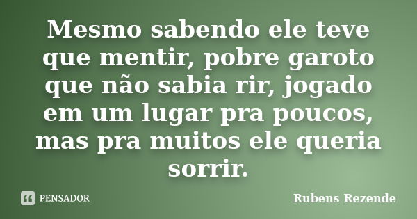 Mesmo sabendo ele teve que mentir, pobre garoto que não sabia rir, jogado em um lugar pra poucos, mas pra muitos ele queria sorrir.... Frase de Rubens Rezende.