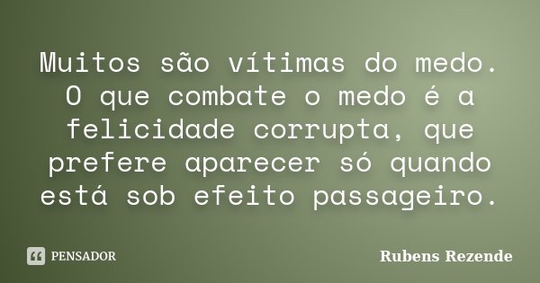 Muitos são vítimas do medo. O que combate o medo é a felicidade corrupta, que prefere aparecer só quando está sob efeito passageiro.... Frase de Rubens Rezende.