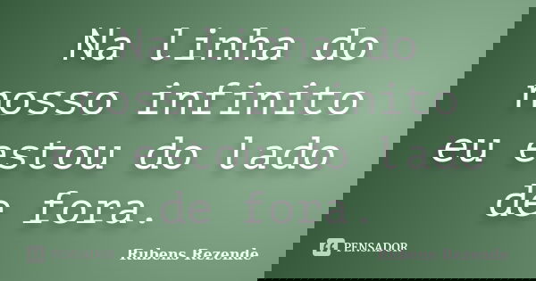 Na linha do nosso infinito eu estou do lado de fora.... Frase de Rubens Rezende.