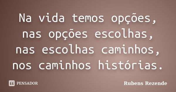 Na vida temos opções, nas opções escolhas, nas escolhas caminhos, nos caminhos histórias.... Frase de Rubens Rezende.