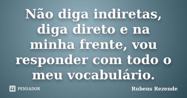 Não diga indiretas, diga direto e na minha frente, vou responder com todo o meu vocabulário.... Frase de Rubens Rezende.