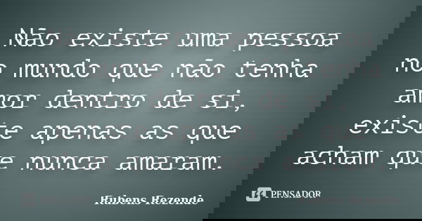 Não existe uma pessoa no mundo que não tenha amor dentro de si, existe apenas as que acham que nunca amaram.... Frase de Rubens Rezende.