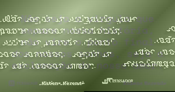 Não seja a virgula que separe nossa história, não vire o ponto final dos nossos sonhos, seja a exclamação do nosso amor.... Frase de Rubens Rezende.