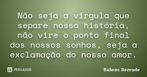 Não seja a virgula que separe nossa história, não vire o ponto final dos nossos sonhos, seja a exclamação do nosso amor.... Frase de Rubens Rezende.