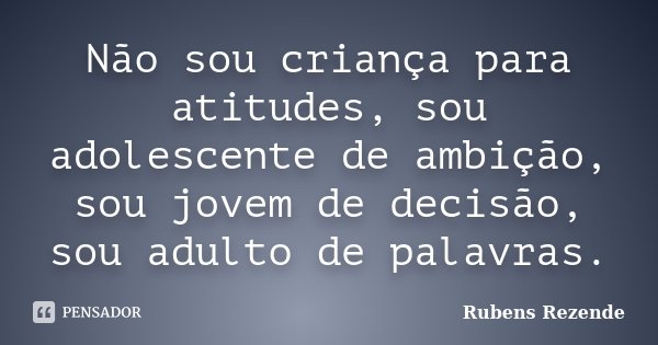 Não sou criança para atitudes, sou adolescente de ambição, sou jovem de decisão, sou adulto de palavras.... Frase de Rubens Rezende.