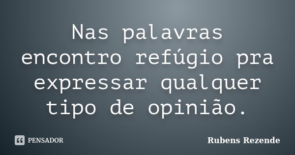 Nas palavras encontro refúgio pra expressar qualquer tipo de opinião.... Frase de Rubens Rezende.