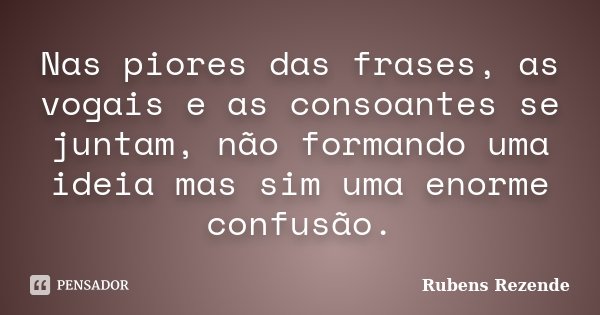 Nas piores das frases, as vogais e as consoantes se juntam, não formando uma ideia mas sim uma enorme confusão.... Frase de Rubens Rezende.