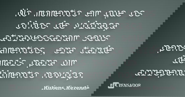 No momento em que os olhos de vidraça atravessaram seus pensamentos, era tarde demais para um arrependimento noviço.... Frase de Rubens Rezende.