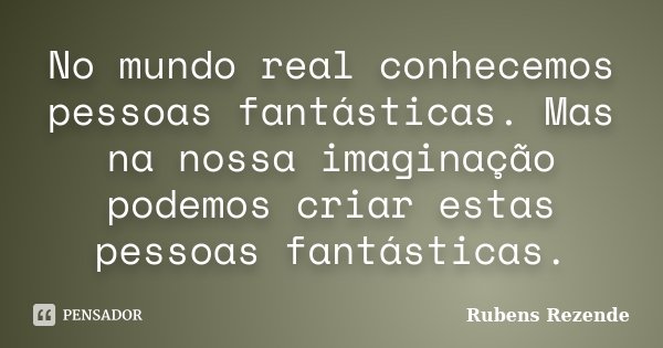 No mundo real conhecemos pessoas fantásticas. Mas na nossa imaginação podemos criar estas pessoas fantásticas.... Frase de Rubens Rezende.