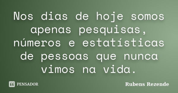 Nos dias de hoje somos apenas pesquisas, números e estatísticas de pessoas que nunca vimos na vida.... Frase de Rubens Rezende.