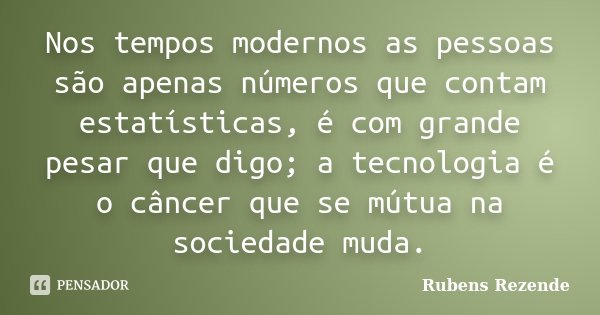 Nos tempos modernos as pessoas são apenas números que contam estatísticas, é com grande pesar que digo; a tecnologia é o câncer que se mútua na sociedade muda.... Frase de Rubens Rezende.