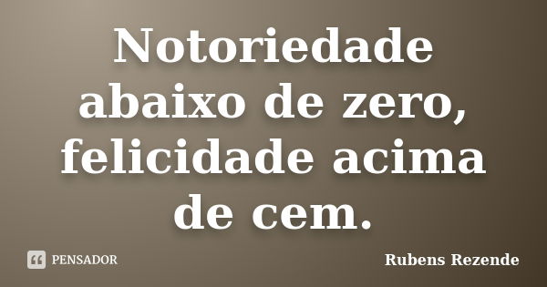 Notoriedade abaixo de zero, felicidade acima de cem.... Frase de Rubens Rezende.