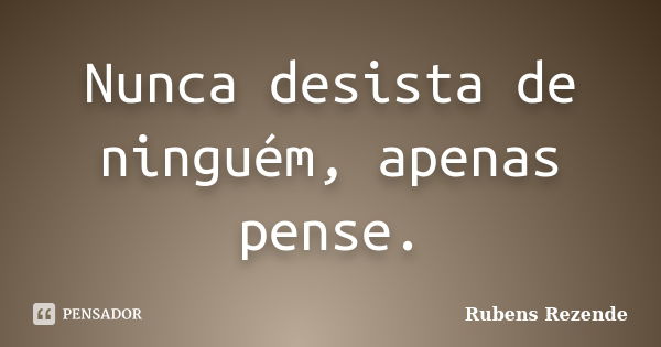 Nunca desista de ninguém, apenas pense.... Frase de Rubens Rezende.