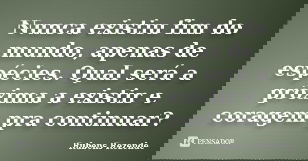 Nunca existiu fim do mundo, apenas de espécies. Qual será a próxima a existir e coragem pra continuar?... Frase de Rubens Rezende.